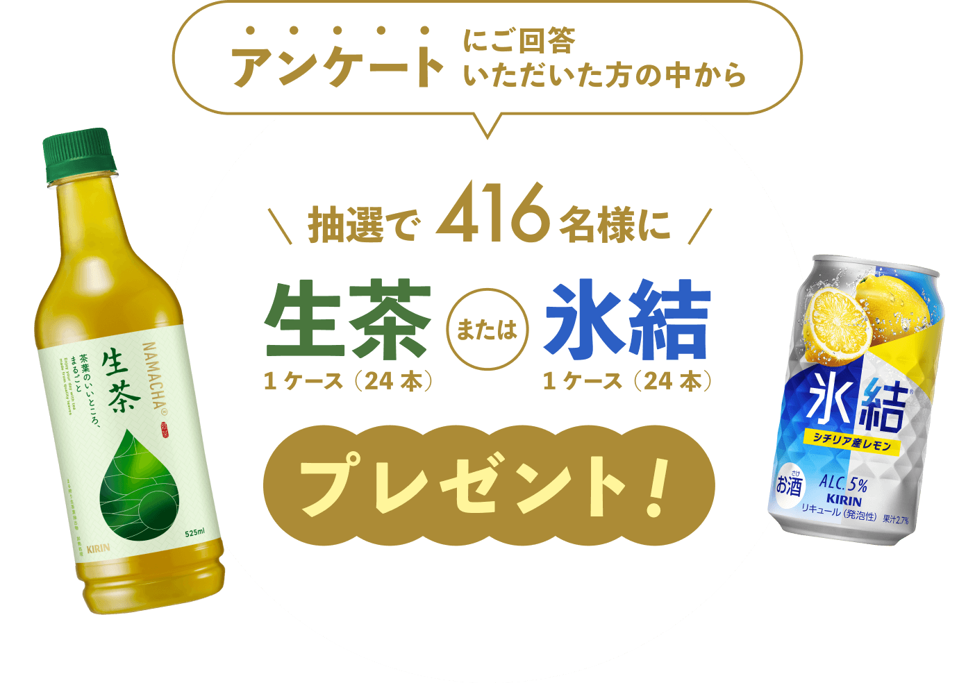 アンケートにご回答いただいた方の中から抽選で416名様に生茶1ケース（24本）または氷結1ケース（24本）プレゼント！